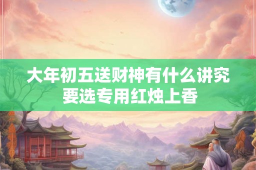 大年初五送财神有什么讲究 要选专用红烛上香
