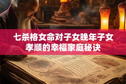 七杀格女命对子女晚年子女孝顺的幸福家庭秘诀