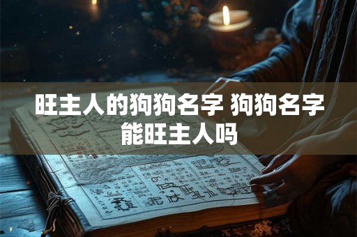 旺主人的狗狗名字 狗狗名字能旺主人吗 旺主人的狗狗名字 狗狗名字能旺主人吗