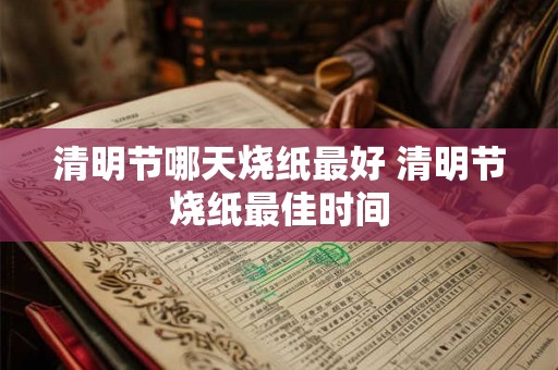 清明节哪天烧纸最好 清明节烧纸最佳时间 清明节哪天烧纸最好 清明节烧纸最佳时间