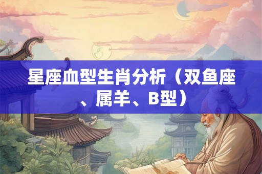 星座血型生肖分析（双鱼座、属羊、B型）