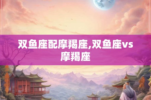 双鱼座配摩羯座,双鱼座vs摩羯座