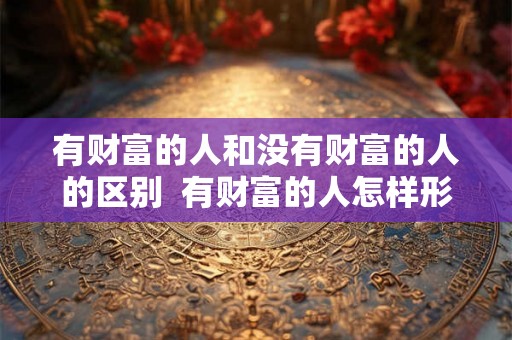 有财富的人和没有财富的人的区别  有财富的人怎样形容