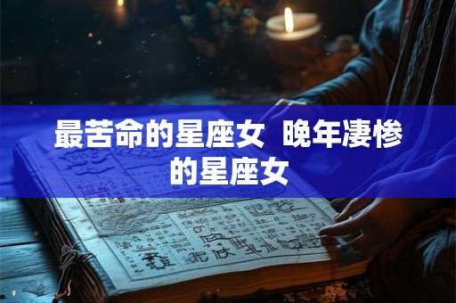 最苦命的星座女  晚年凄惨的星座女