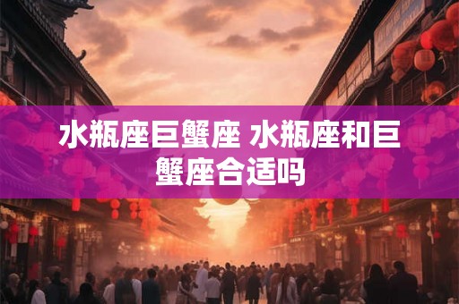 水瓶座巨蟹座 水瓶座和巨蟹座合适吗