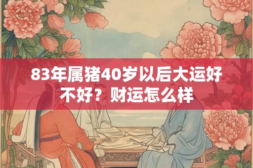 83年属猪40岁以后大运好不好？财运怎么样