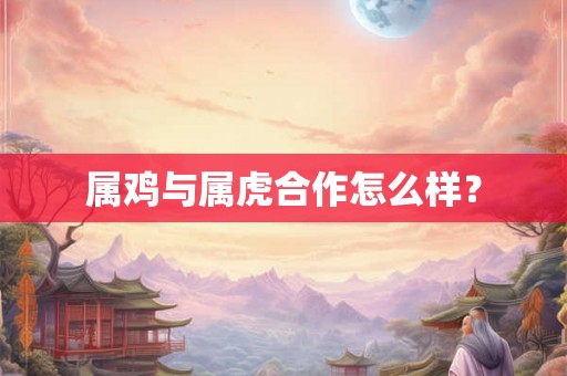 属鸡与属虎合作怎么样？
