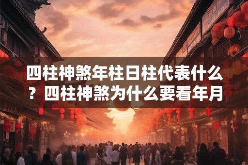 四柱神煞年柱日柱代表什么？四柱神煞为什么要看年月日？