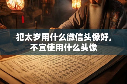 犯太岁用什么微信头像好,不宜使用什么头像