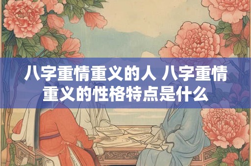 八字重情重义的人 八字重情重义的性格特点是什么