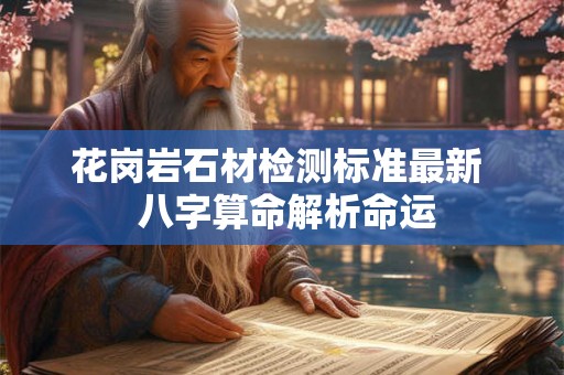 花岗岩石材检测标准最新 八字算命解析命运 花岗岩石材检测标准最新 八字算命解析命运