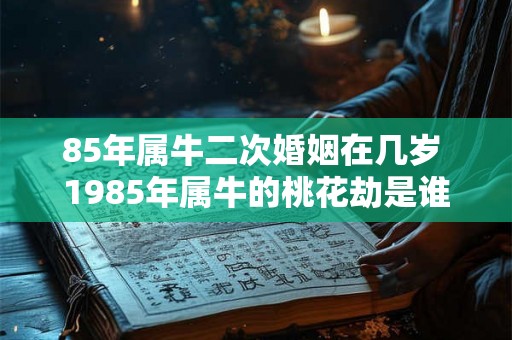 85年属牛二次婚姻在几岁 1985年属牛的桃花劫是谁