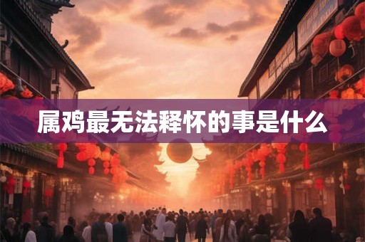 属鸡最无法释怀的事是什么