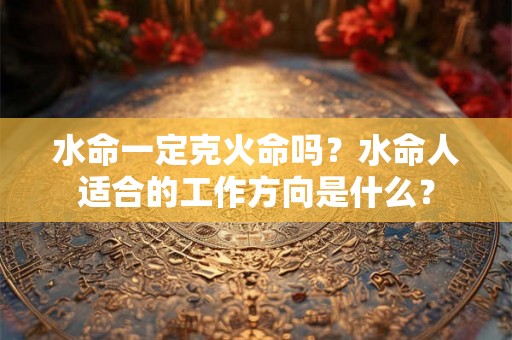 水命一定克火命吗？水命人适合的工作方向是什么？