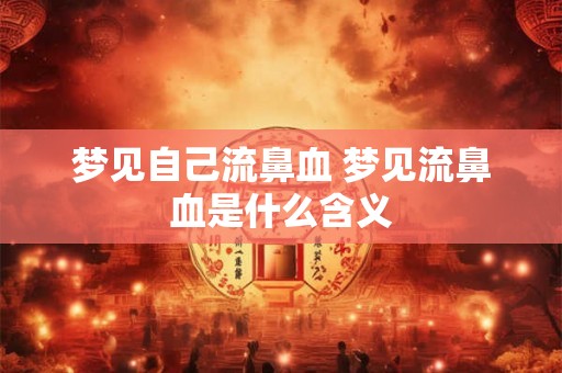 梦见自己流鼻血 梦见流鼻血是什么含义 梦见自己流鼻血 梦见流鼻血是什么含义