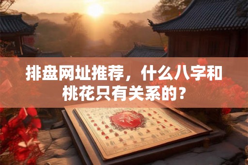 排盘网址推荐，什么八字和桃花只有关系的？