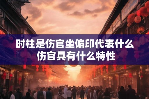 时柱是伤官坐偏印代表什么 伤官具有什么特性 时柱是伤官坐偏印代表什么 伤官具有什么特性