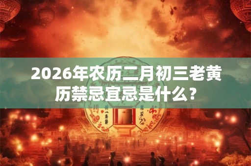 2026年农历二月初三老黄历禁忌宜忌是什么? 2026年农历二月初三老黄历禁忌宜忌是什么?