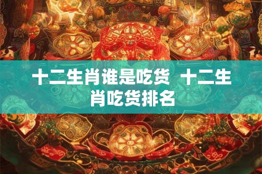 十二生肖谁是吃货  十二生肖吃货排名