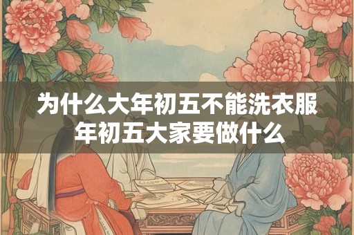 为什么大年初五不能洗衣服 年初五大家要做什么