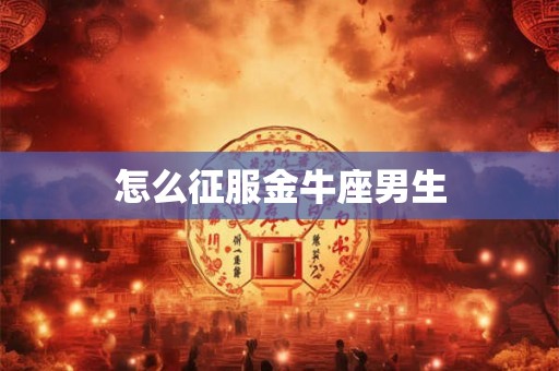 怎么征服金牛座男生