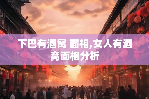 下巴有酒窝 面相,女人有酒窝面相分析