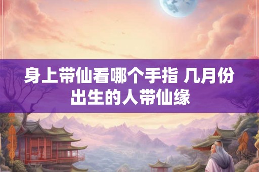 身上带仙看哪个手指 几月份出生的人带仙缘 身上带仙看哪个手指 几月份出生的人带仙缘