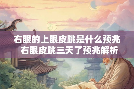 右眼的上眼皮跳是什么预兆  右眼皮跳三天了预兆解析