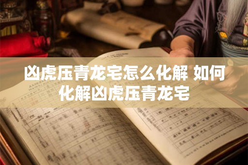 凶虎压青龙宅怎么化解 如何化解凶虎压青龙宅