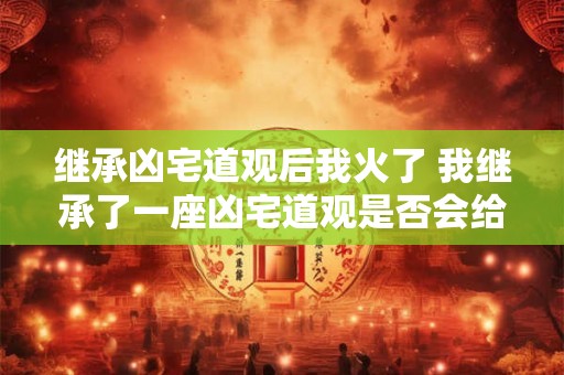 继承凶宅道观后我火了 我继承了一座凶宅道观是否会给我带来麻烦