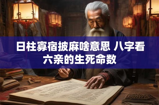 日柱寡宿披麻啥意思 八字看六亲的生死命数 日柱寡宿披麻啥意思 八字看六亲的生死命数