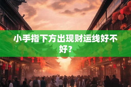 小手指下方出现财运线好不好？