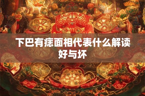 下巴有痣面相代表什么解读好与坏 下巴有痣面相代表什么解读好与坏