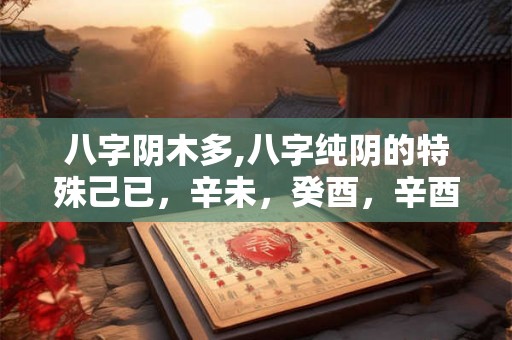 八字阴木多,八字纯阴的特殊己已，辛未，癸酉，辛酉。