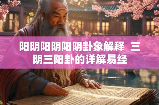 阳阴阳阴阳阴卦象解释 三阴三阳卦的详解易经 阳阴阳阴阳阴卦象解释 三阴三阳卦的详解易经