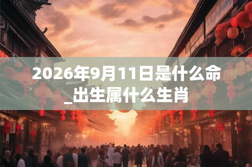 2026年9月11日是什么命_出生属什么生肖