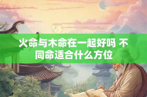 火命与木命在一起好吗 不同命适合什么方位