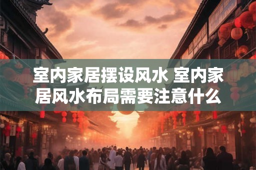 室内家居摆设风水 室内家居风水布局需要注意什么
