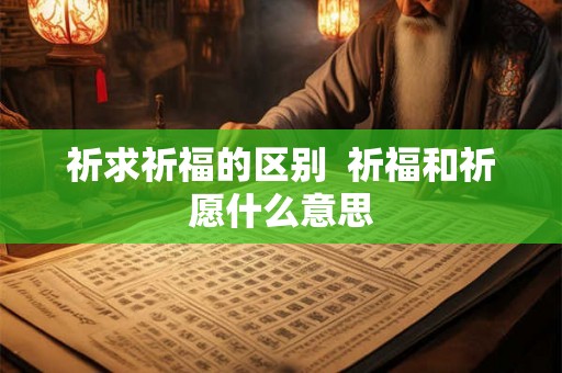 祈求祈福的区别  祈福和祈愿什么意思