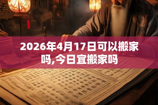 2026年4月17日可以搬家吗,今日宜搬家吗