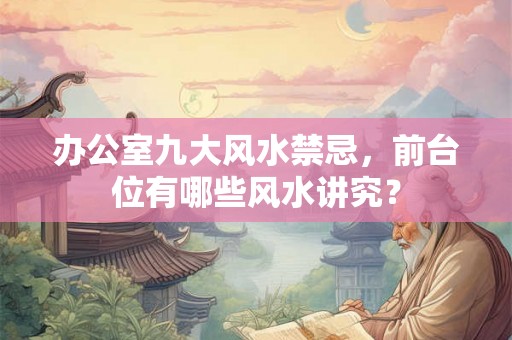 办公室九大风水禁忌，前台位有哪些风水讲究？