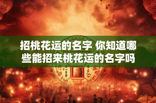 招桃花运的名字 你知道哪些能招来桃花运的名字吗