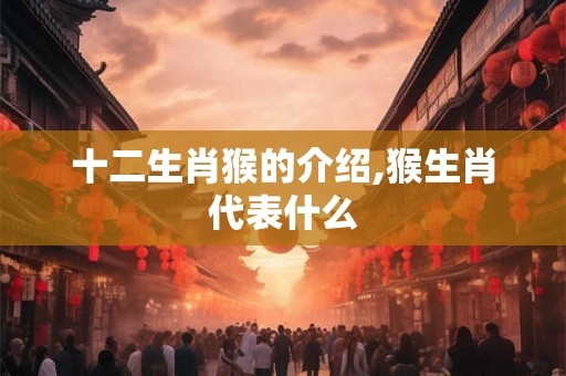 十二生肖猴的介绍,猴生肖代表什么