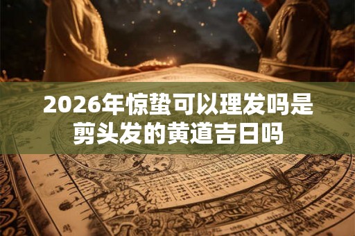 2026年惊蛰可以理发吗是剪头发的黄道吉日吗