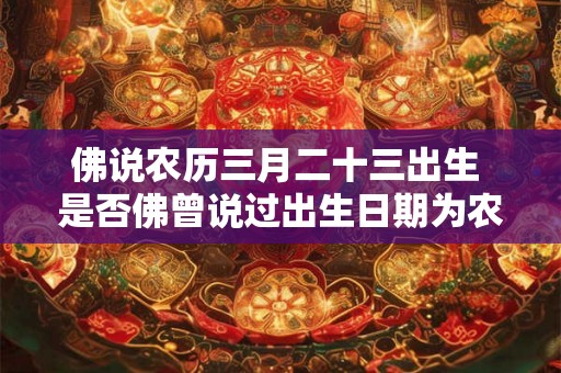 佛说农历三月二十三出生 是否佛曾说过出生日期为农历三月二十三 佛说农历三月二十三出生 是否佛曾说过出生日期为农历三月二十三