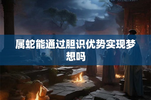 属蛇能通过胆识优势实现梦想吗 属蛇能通过胆识优势实现梦想吗