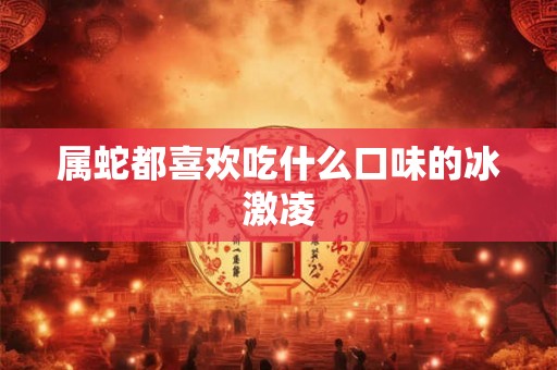 属蛇都喜欢吃什么口味的冰激凌