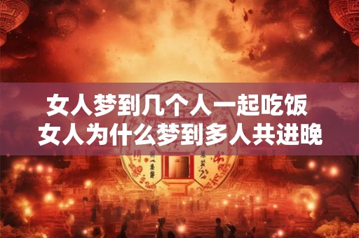 女人梦到几个人一起吃饭 女人为什么梦到多人共进晚餐