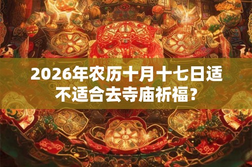 2026年农历十月十七日适不适合去寺庙祈福? 2026年农历十月十七日适不适合去寺庙祈福?