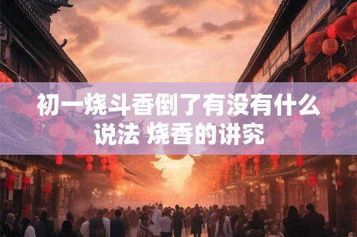 初一烧斗香倒了有没有什么说法 烧香的讲究 初一烧斗香倒了有没有什么说法 烧香的讲究